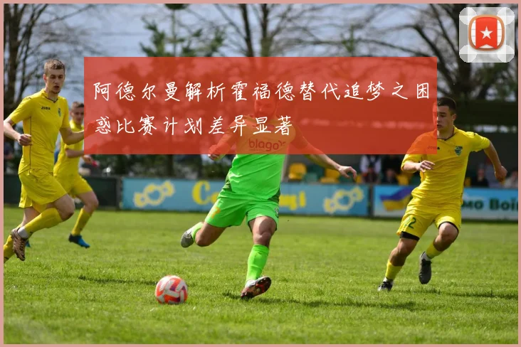 阿德尔曼解析霍福德替代追梦之困惑比赛计划差异显著