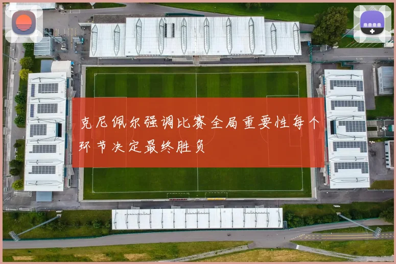 克尼佩尔强调比赛全局重要性每个环节决定最终胜负