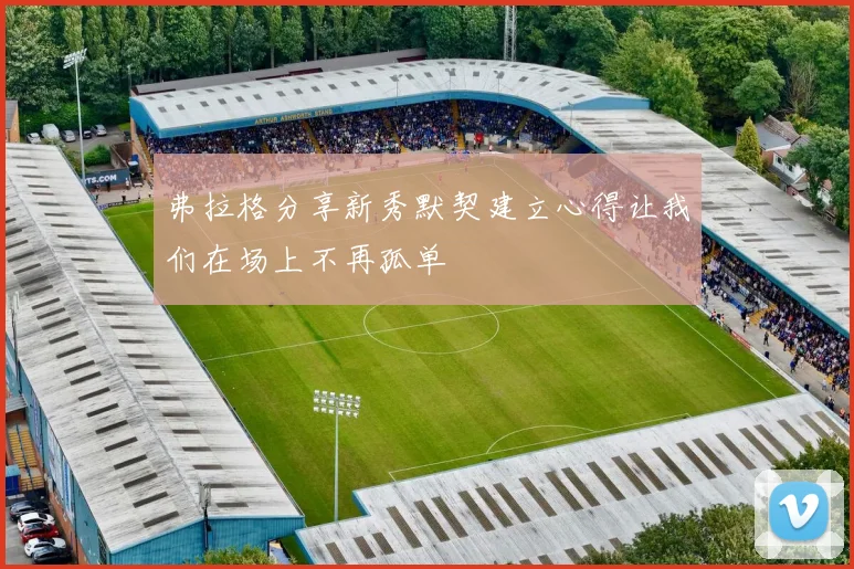 弗拉格分享新秀默契建立心得让我们在场上不再孤单