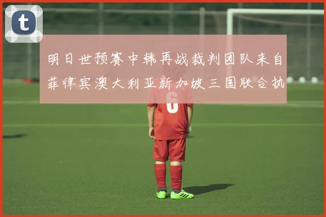 明日世预赛中韩再战裁判团队来自菲律宾澳大利亚新加坡三国联合执法