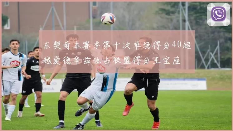 东契奇本赛季第十次单场得分40超越爱德华兹独占联盟得分王宝座