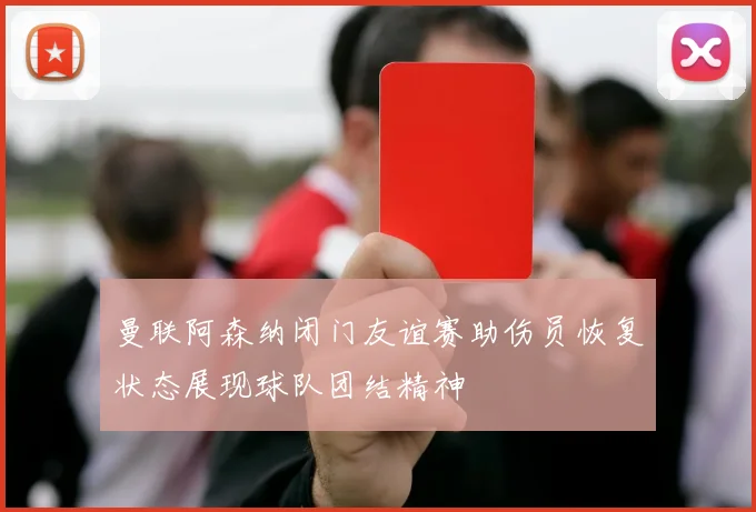 曼联阿森纳闭门友谊赛助伤员恢复状态展现球队团结精神