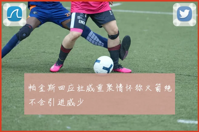 帕金斯回应杜威重聚情怀称火箭绝不会引进威少
