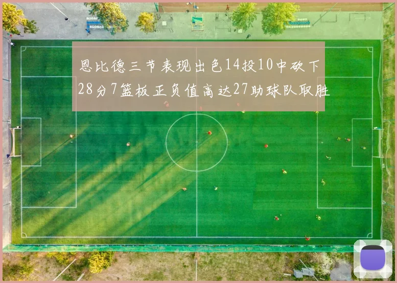 恩比德三节表现出色14投10中砍下28分7篮板正负值高达27助球队取胜