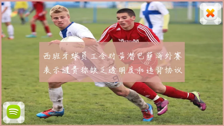 西班牙球员工会对黄潜巴萨海外赛表示谴责称缺乏透明度和违背协议
