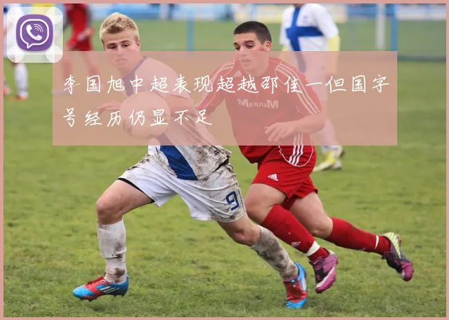 李国旭中超表现超越邵佳一但国字号经历仍显不足