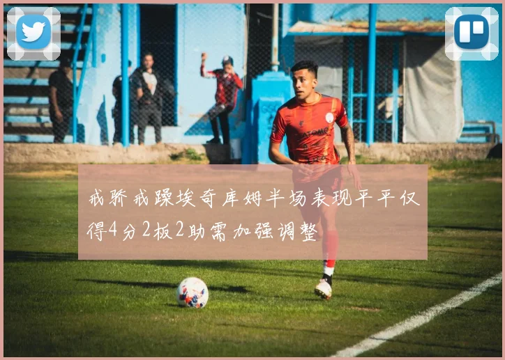 戒骄戒躁埃奇库姆半场表现平平仅得4分2板2助需加强调整