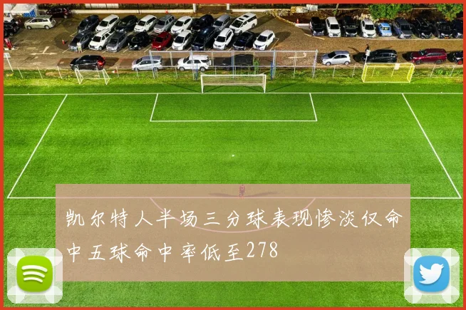 凯尔特人半场三分球表现惨淡仅命中五球命中率低至278