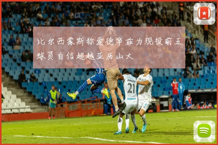 比尔西蒙斯称爱德华兹为现役前五球员自信超越亚历山大