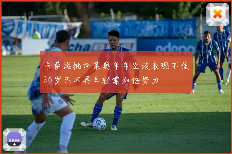 卡萨诺批评莱奥年年空谈表现不佳26岁已不再年轻需加倍努力