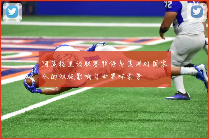 阿莱格里谈联赛暂停与集训对国家队的积极影响与世界杯前景