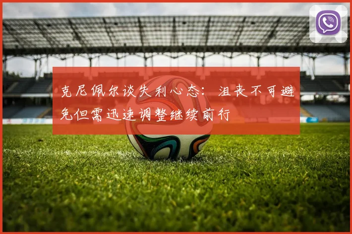 克尼佩尔谈失利心态：沮丧不可避免但需迅速调整继续前行