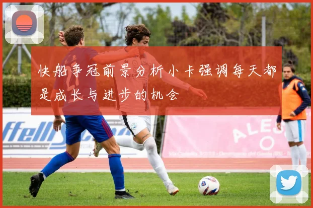 快船争冠前景分析小卡强调每天都是成长与进步的机会