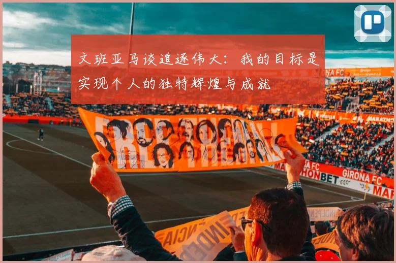 文班亚马谈追逐伟大：我的目标是实现个人的独特辉煌与成就