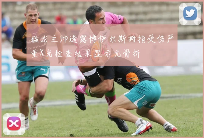 猛龙主帅透露博伊尔斯拇指受伤严重X光检查结果显示无骨折
