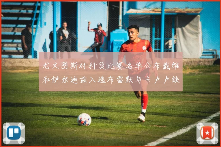 尤文图斯对科莫比赛名单公布戴维和伊尔迪兹入选布雷默与卡卢卢缺席
