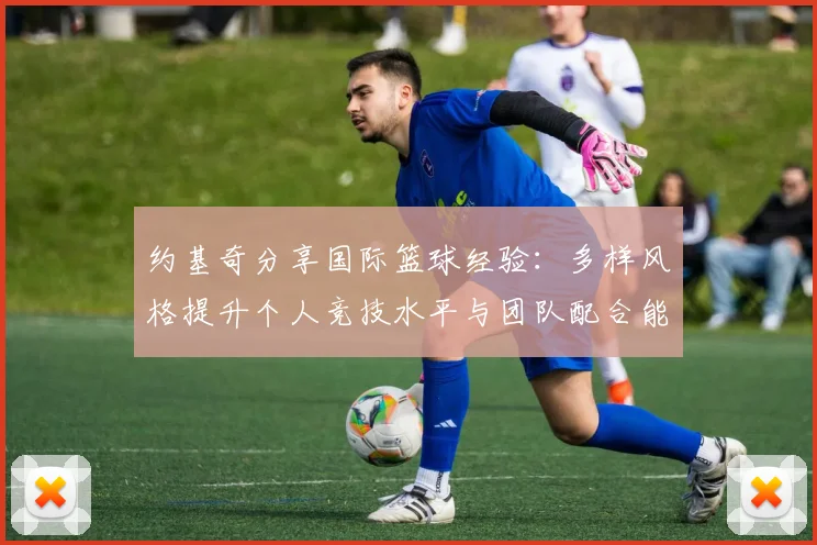 约基奇分享国际篮球经验：多样风格提升个人竞技水平与团队配合能力