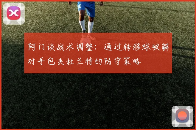 阿门谈战术调整：通过转移球破解对手包夹杜兰特的防守策略