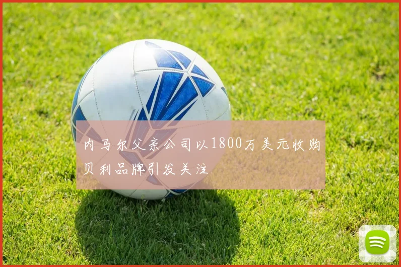 内马尔父亲公司以1800万美元收购贝利品牌引发关注