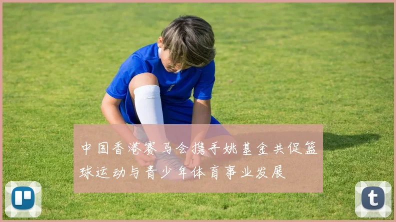 中国香港赛马会携手姚基金共促篮球运动与青少年体育事业发展
