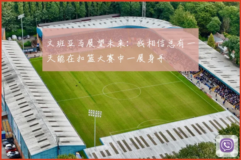 文班亚马展望未来：我相信总有一天能在扣篮大赛中一展身手